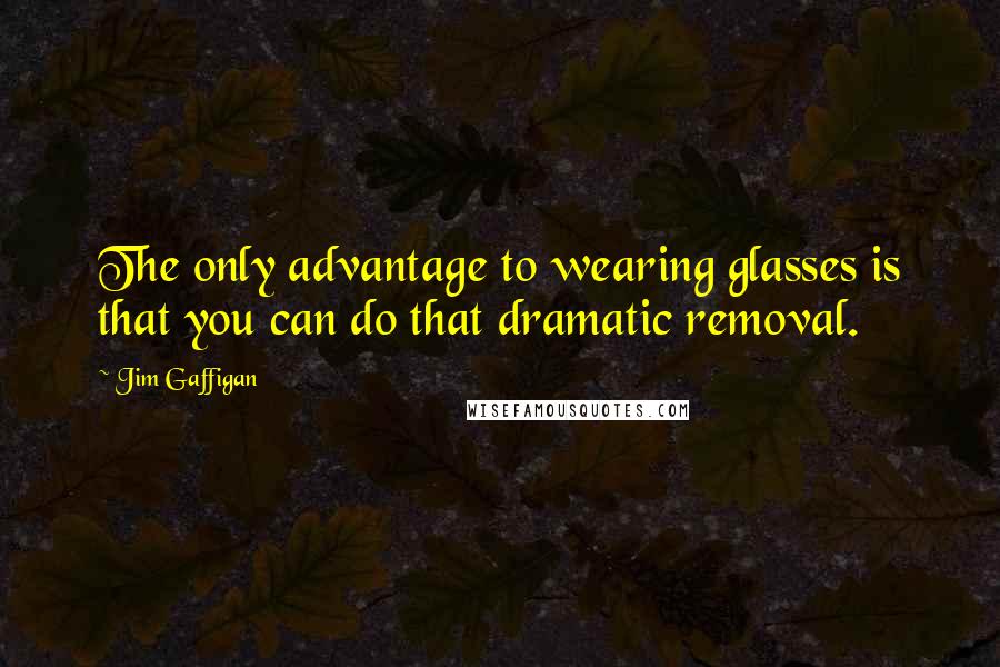 Jim Gaffigan Quotes: The only advantage to wearing glasses is that you can do that dramatic removal.