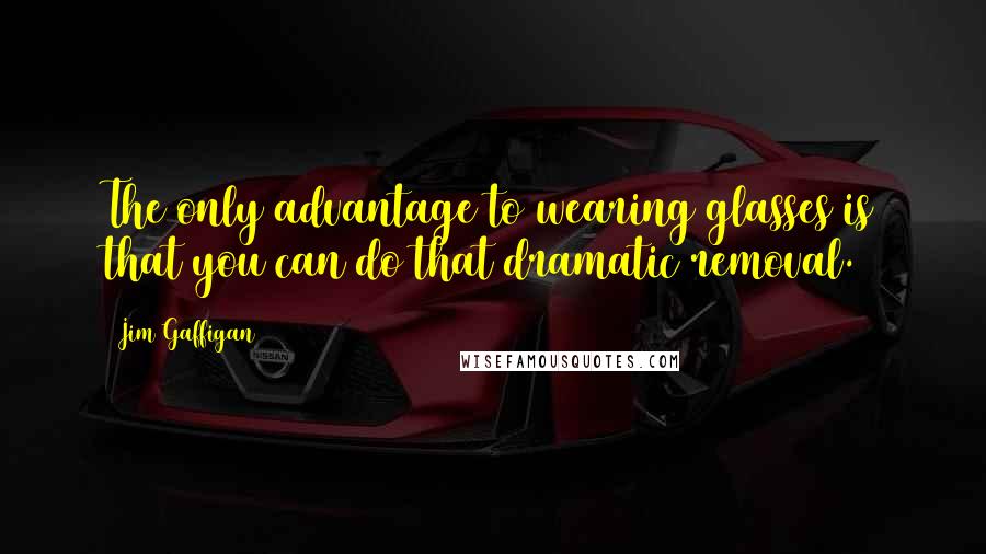 Jim Gaffigan Quotes: The only advantage to wearing glasses is that you can do that dramatic removal.
