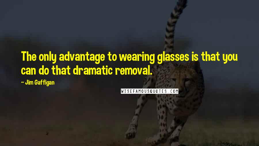Jim Gaffigan Quotes: The only advantage to wearing glasses is that you can do that dramatic removal.