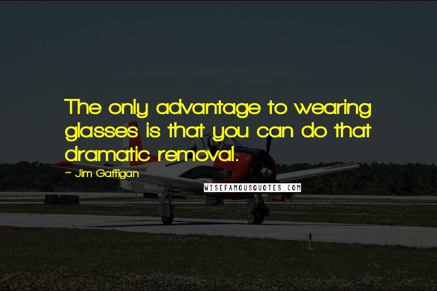 Jim Gaffigan Quotes: The only advantage to wearing glasses is that you can do that dramatic removal.