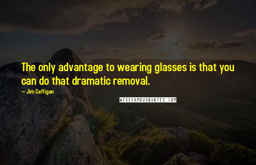 Jim Gaffigan Quotes: The only advantage to wearing glasses is that you can do that dramatic removal.