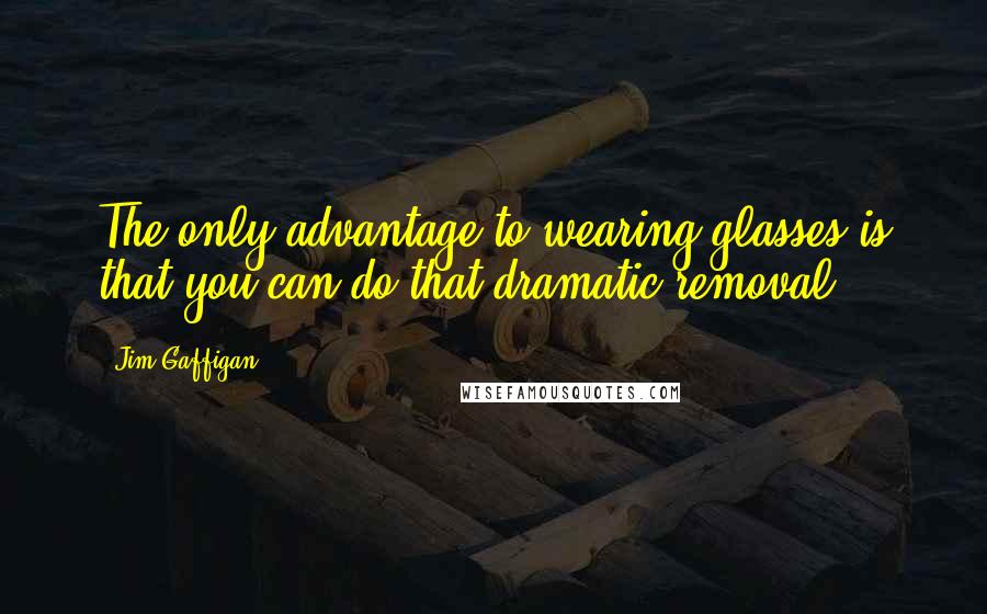 Jim Gaffigan Quotes: The only advantage to wearing glasses is that you can do that dramatic removal.