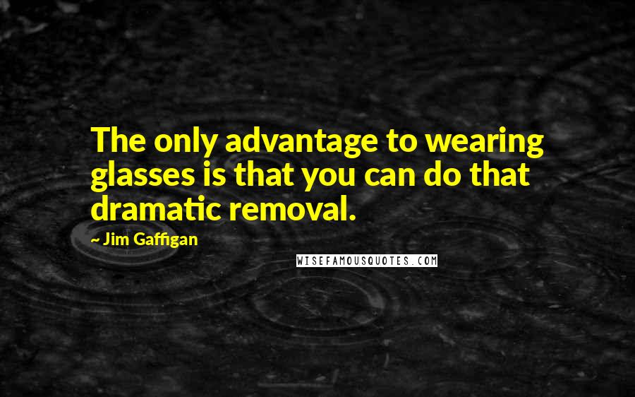 Jim Gaffigan Quotes: The only advantage to wearing glasses is that you can do that dramatic removal.