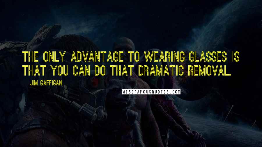 Jim Gaffigan Quotes: The only advantage to wearing glasses is that you can do that dramatic removal.