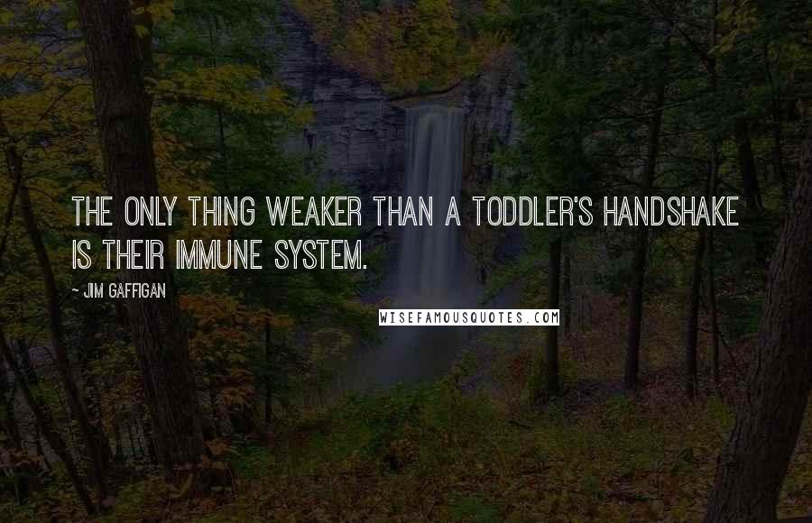 Jim Gaffigan Quotes: The only thing weaker than a toddler's handshake is their immune system.