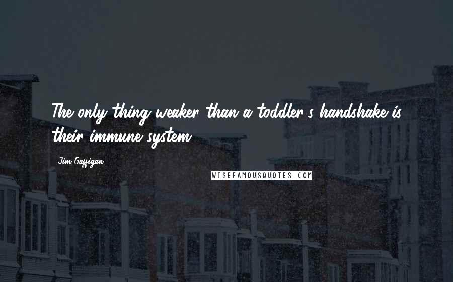 Jim Gaffigan Quotes: The only thing weaker than a toddler's handshake is their immune system.