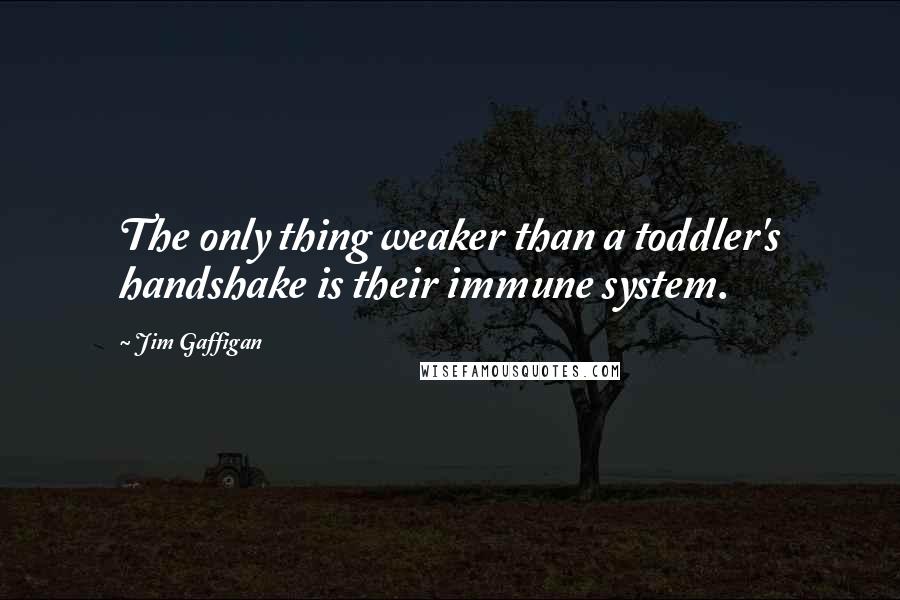 Jim Gaffigan Quotes: The only thing weaker than a toddler's handshake is their immune system.