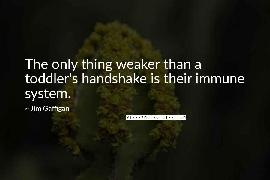 Jim Gaffigan Quotes: The only thing weaker than a toddler's handshake is their immune system.