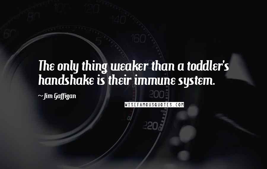 Jim Gaffigan Quotes: The only thing weaker than a toddler's handshake is their immune system.