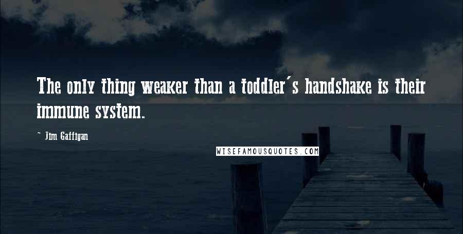 Jim Gaffigan Quotes: The only thing weaker than a toddler's handshake is their immune system.