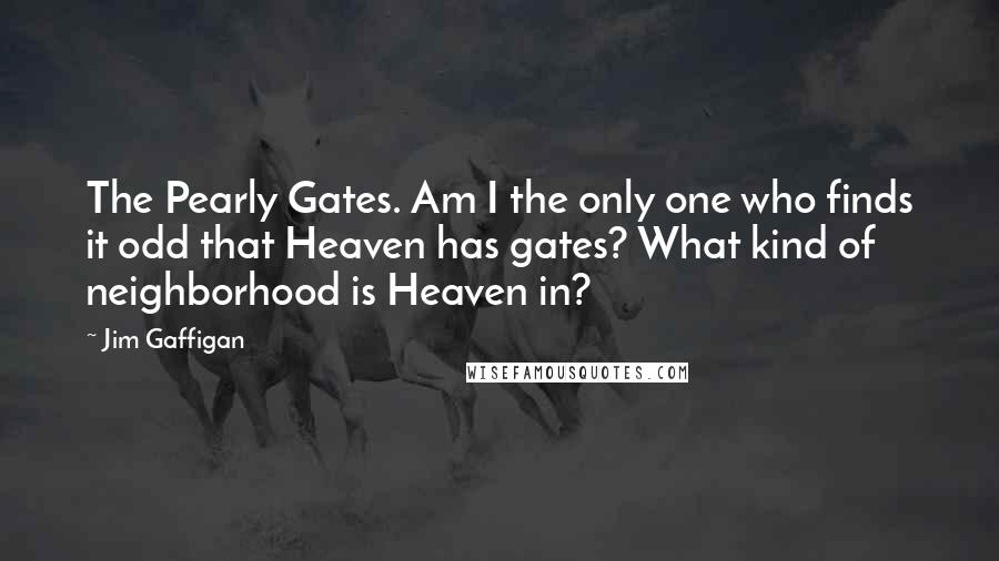 Jim Gaffigan Quotes: The Pearly Gates. Am I the only one who finds it odd that Heaven has gates? What kind of neighborhood is Heaven in?