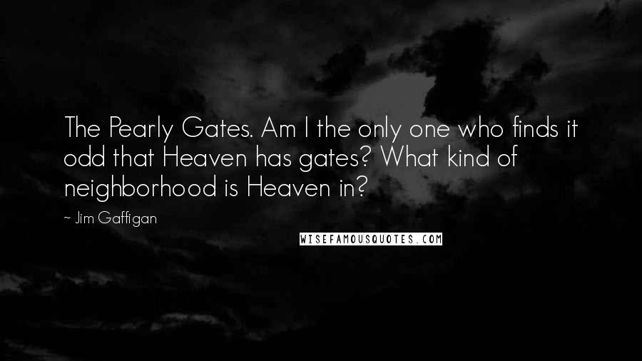 Jim Gaffigan Quotes: The Pearly Gates. Am I the only one who finds it odd that Heaven has gates? What kind of neighborhood is Heaven in?