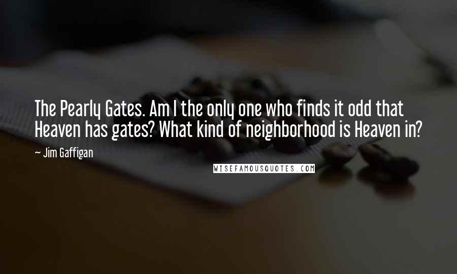 Jim Gaffigan Quotes: The Pearly Gates. Am I the only one who finds it odd that Heaven has gates? What kind of neighborhood is Heaven in?