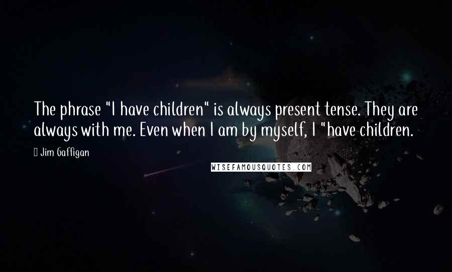 Jim Gaffigan Quotes: The phrase "I have children" is always present tense. They are always with me. Even when I am by myself, I "have children.