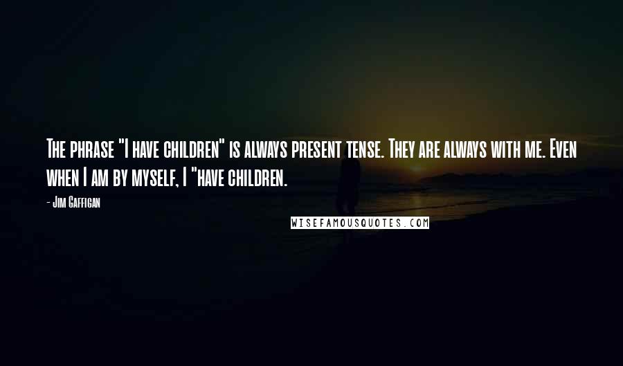 Jim Gaffigan Quotes: The phrase "I have children" is always present tense. They are always with me. Even when I am by myself, I "have children.