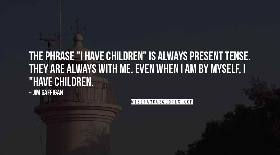 Jim Gaffigan Quotes: The phrase "I have children" is always present tense. They are always with me. Even when I am by myself, I "have children.