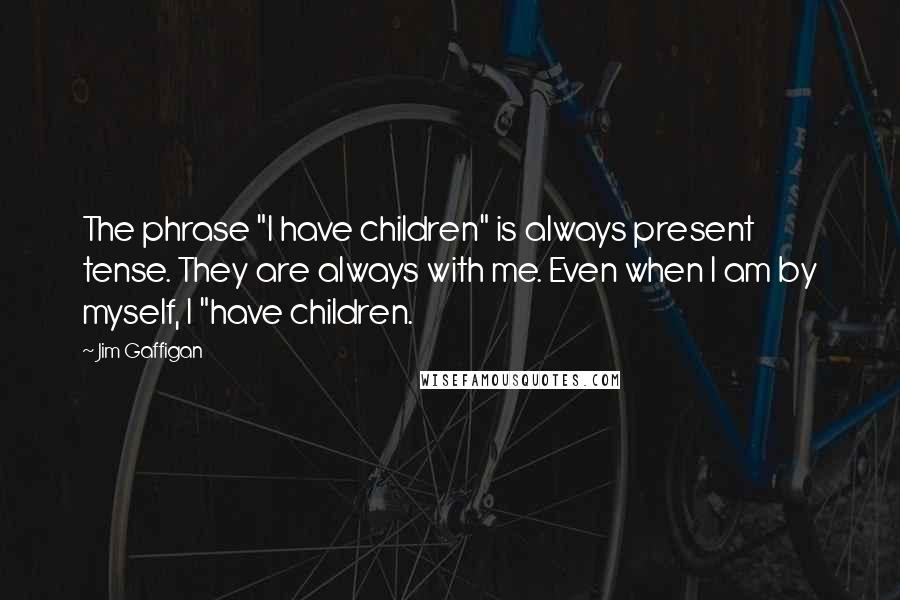 Jim Gaffigan Quotes: The phrase "I have children" is always present tense. They are always with me. Even when I am by myself, I "have children.