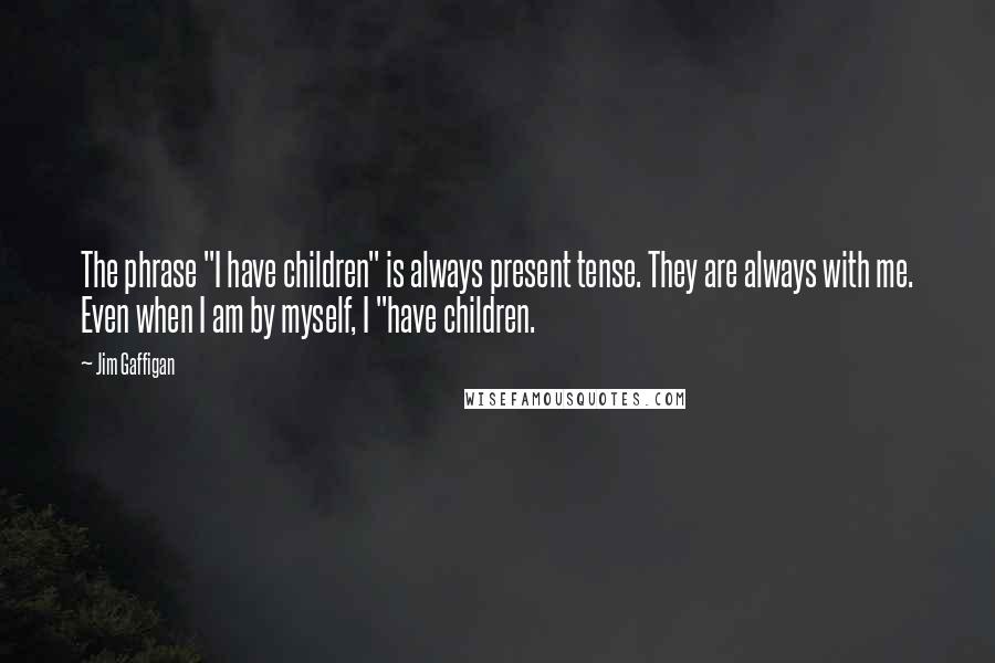 Jim Gaffigan Quotes: The phrase "I have children" is always present tense. They are always with me. Even when I am by myself, I "have children.
