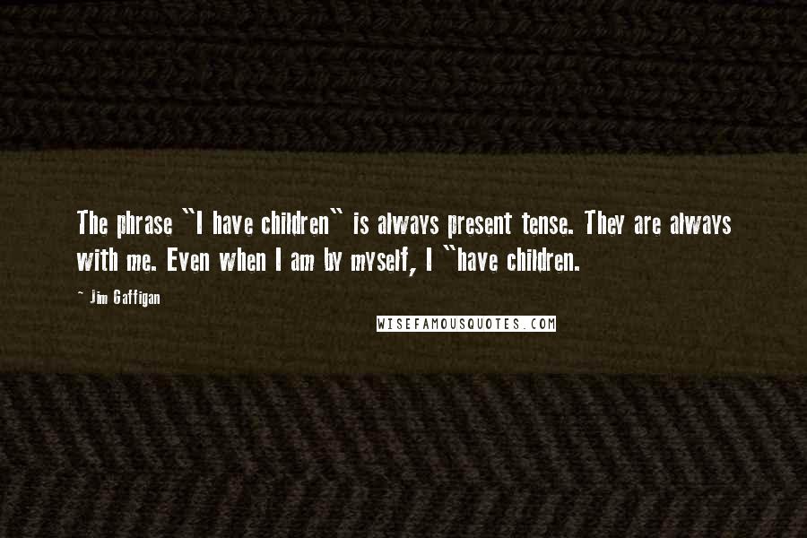 Jim Gaffigan Quotes: The phrase "I have children" is always present tense. They are always with me. Even when I am by myself, I "have children.