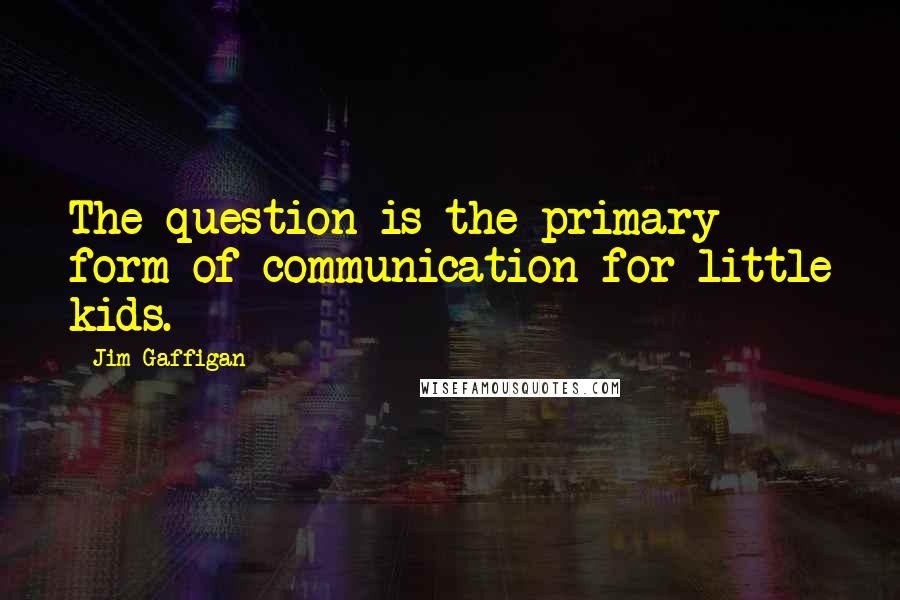 Jim Gaffigan Quotes: The question is the primary form of communication for little kids.