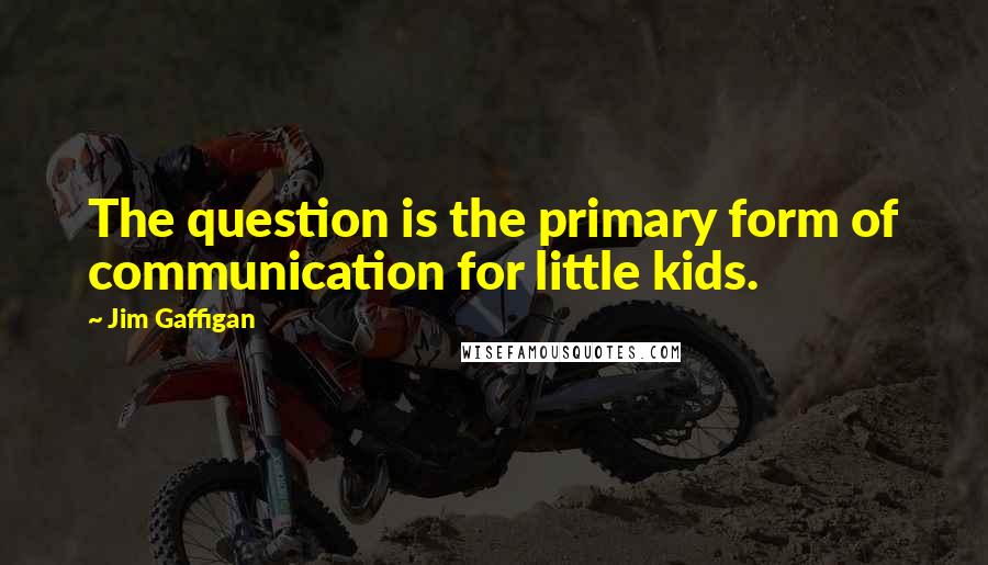 Jim Gaffigan Quotes: The question is the primary form of communication for little kids.