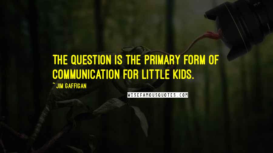 Jim Gaffigan Quotes: The question is the primary form of communication for little kids.
