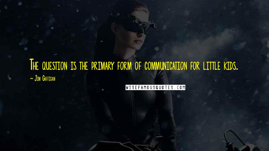 Jim Gaffigan Quotes: The question is the primary form of communication for little kids.