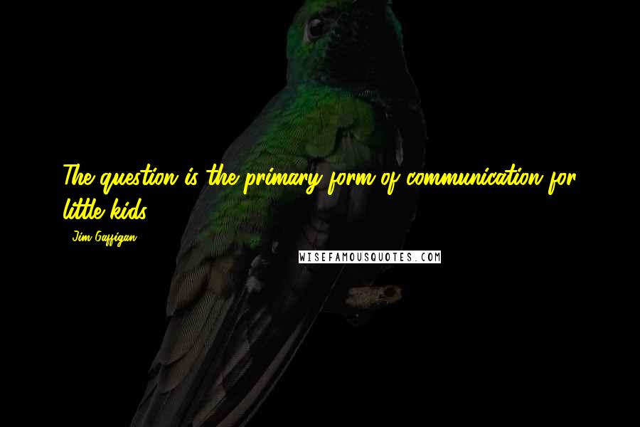 Jim Gaffigan Quotes: The question is the primary form of communication for little kids.