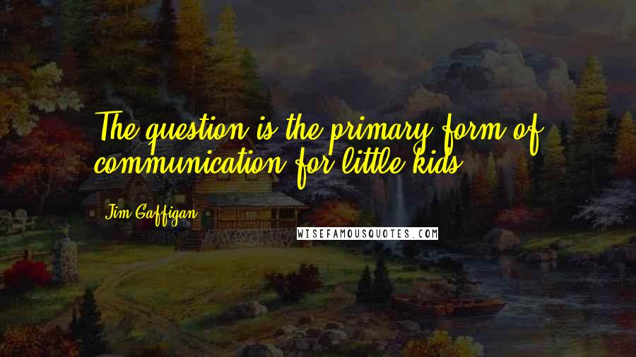 Jim Gaffigan Quotes: The question is the primary form of communication for little kids.
