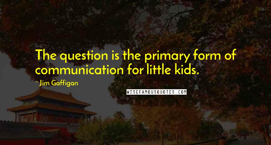 Jim Gaffigan Quotes: The question is the primary form of communication for little kids.