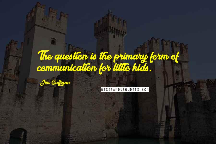 Jim Gaffigan Quotes: The question is the primary form of communication for little kids.