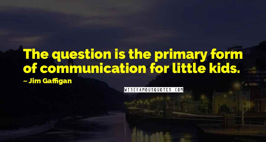 Jim Gaffigan Quotes: The question is the primary form of communication for little kids.