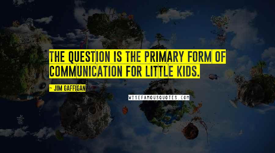 Jim Gaffigan Quotes: The question is the primary form of communication for little kids.