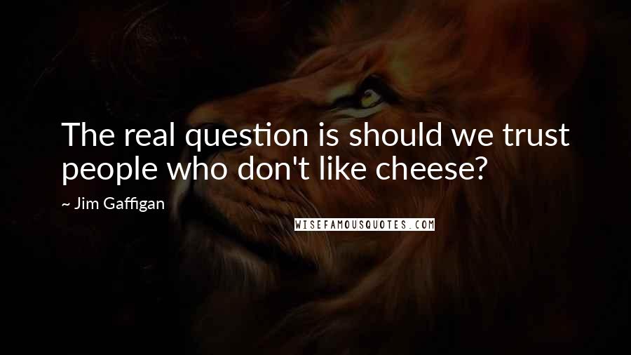 Jim Gaffigan Quotes: The real question is should we trust people who don't like cheese?