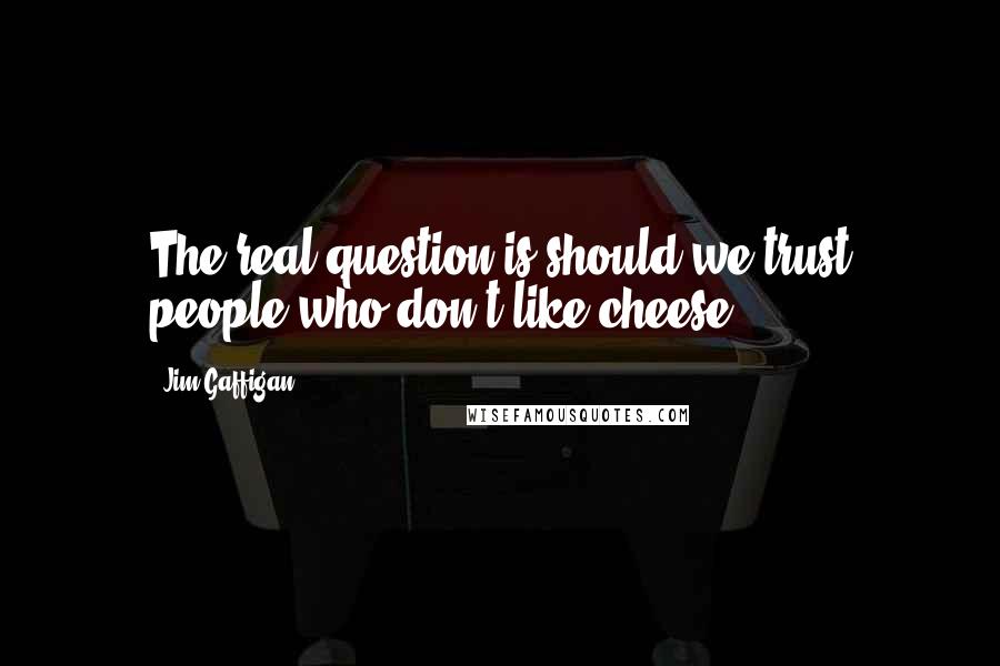 Jim Gaffigan Quotes: The real question is should we trust people who don't like cheese?