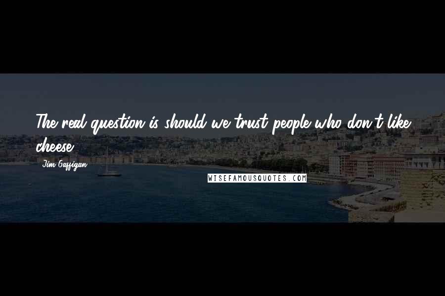 Jim Gaffigan Quotes: The real question is should we trust people who don't like cheese?