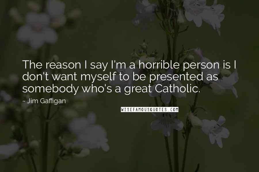 Jim Gaffigan Quotes: The reason I say I'm a horrible person is I don't want myself to be presented as somebody who's a great Catholic.