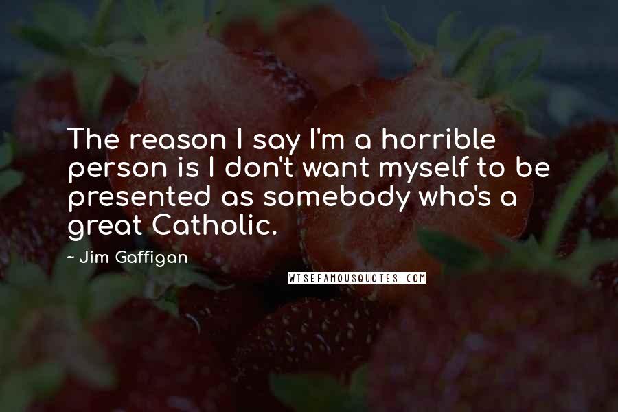 Jim Gaffigan Quotes: The reason I say I'm a horrible person is I don't want myself to be presented as somebody who's a great Catholic.