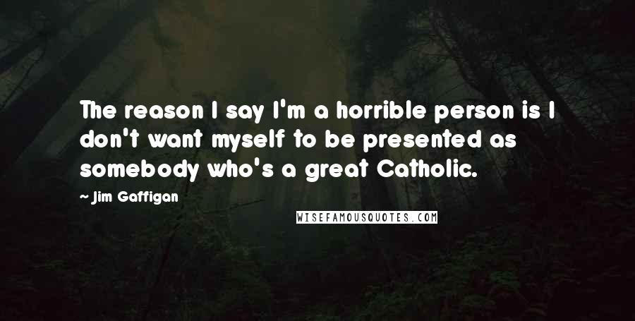 Jim Gaffigan Quotes: The reason I say I'm a horrible person is I don't want myself to be presented as somebody who's a great Catholic.