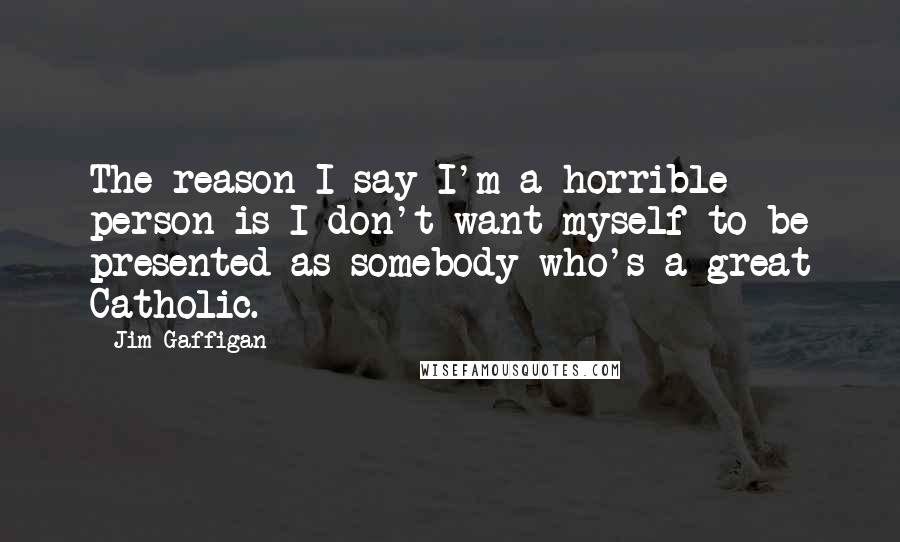 Jim Gaffigan Quotes: The reason I say I'm a horrible person is I don't want myself to be presented as somebody who's a great Catholic.