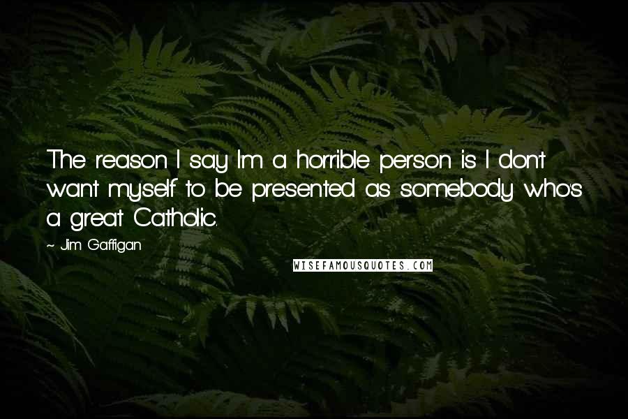 Jim Gaffigan Quotes: The reason I say I'm a horrible person is I don't want myself to be presented as somebody who's a great Catholic.