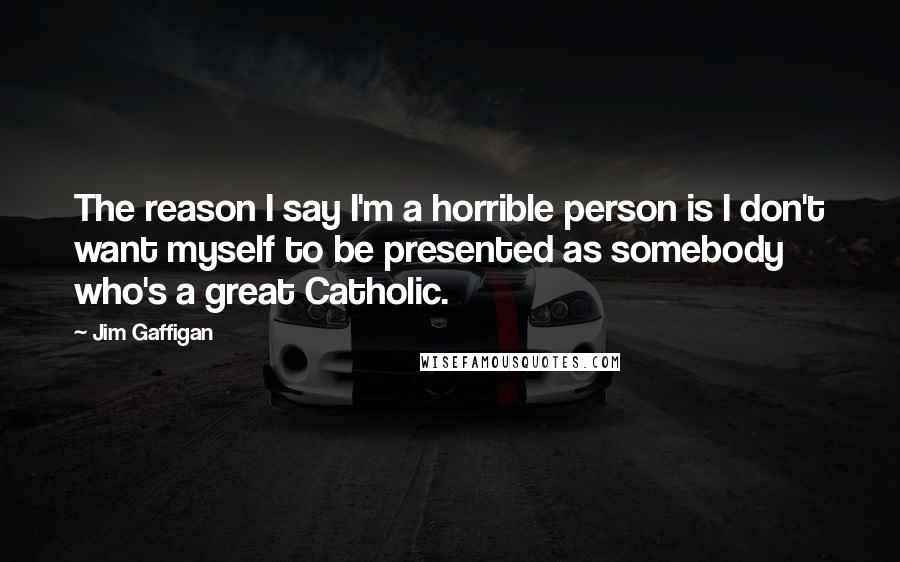 Jim Gaffigan Quotes: The reason I say I'm a horrible person is I don't want myself to be presented as somebody who's a great Catholic.