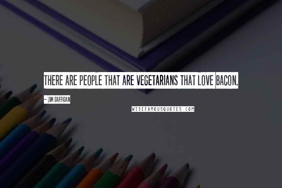 Jim Gaffigan Quotes: There are people that are vegetarians that love bacon.