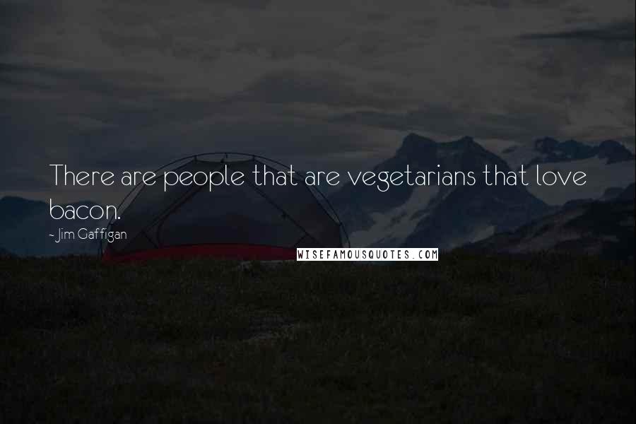 Jim Gaffigan Quotes: There are people that are vegetarians that love bacon.