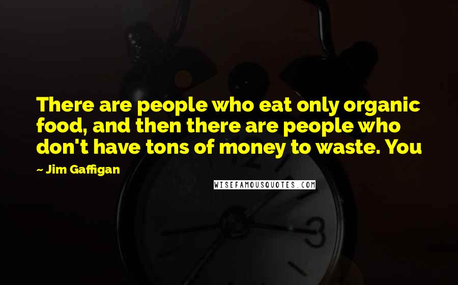 Jim Gaffigan Quotes: There are people who eat only organic food, and then there are people who don't have tons of money to waste. You