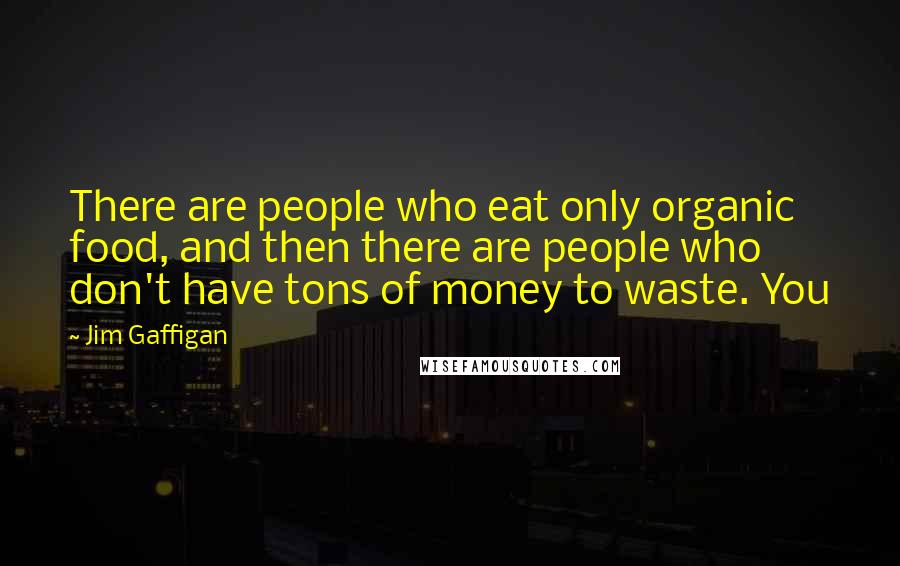 Jim Gaffigan Quotes: There are people who eat only organic food, and then there are people who don't have tons of money to waste. You