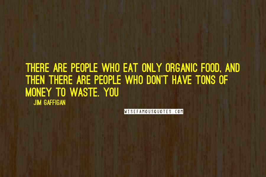 Jim Gaffigan Quotes: There are people who eat only organic food, and then there are people who don't have tons of money to waste. You