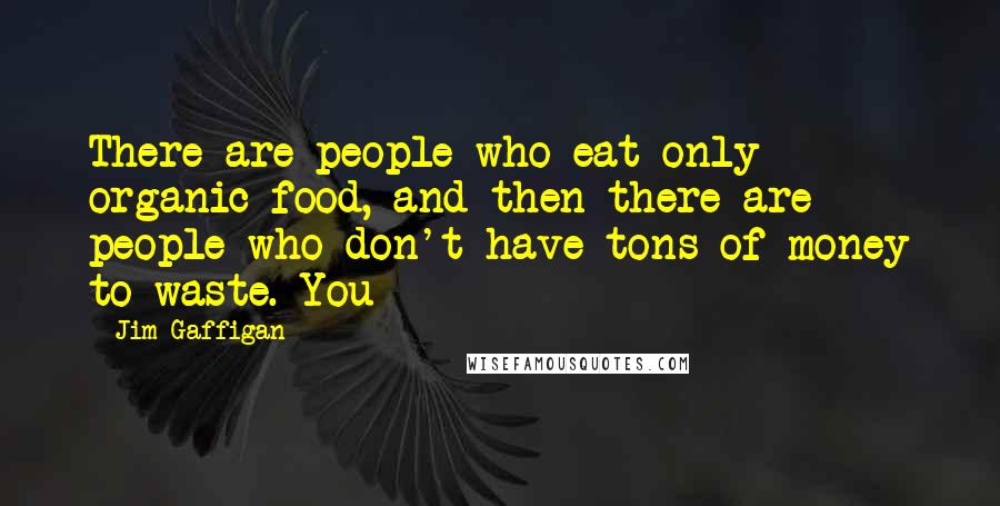 Jim Gaffigan Quotes: There are people who eat only organic food, and then there are people who don't have tons of money to waste. You