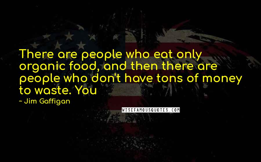 Jim Gaffigan Quotes: There are people who eat only organic food, and then there are people who don't have tons of money to waste. You