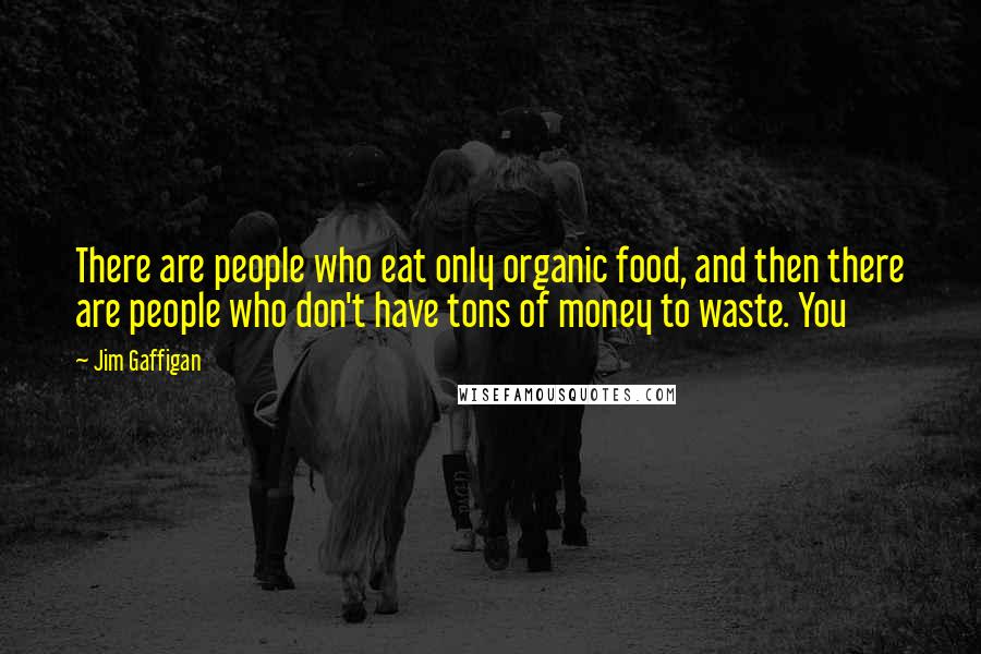 Jim Gaffigan Quotes: There are people who eat only organic food, and then there are people who don't have tons of money to waste. You